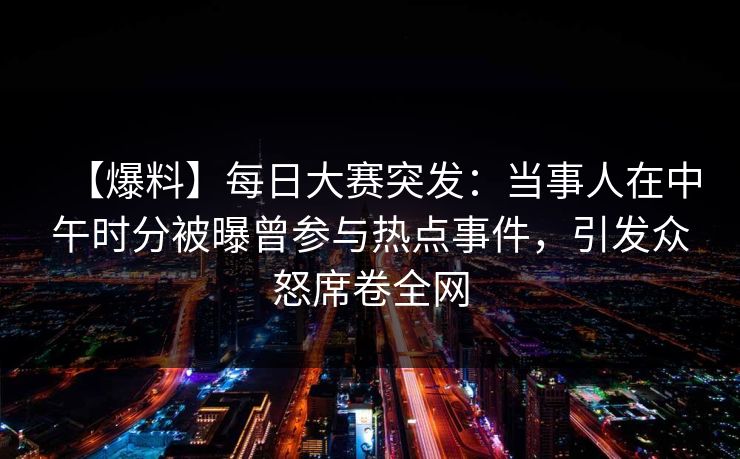 【爆料】每日大赛突发：当事人在中午时分被曝曾参与热点事件，引发众怒席卷全网