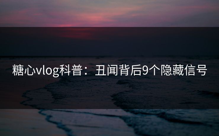 糖心vlog科普：丑闻背后9个隐藏信号