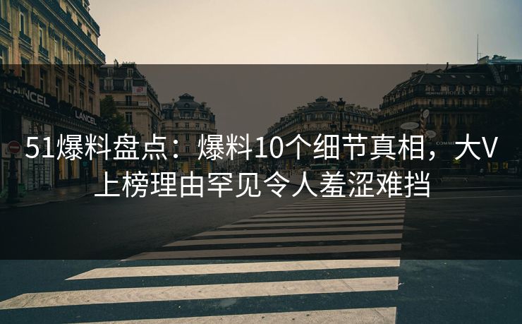 51爆料盘点：爆料10个细节真相，大V上榜理由罕见令人羞涩难挡