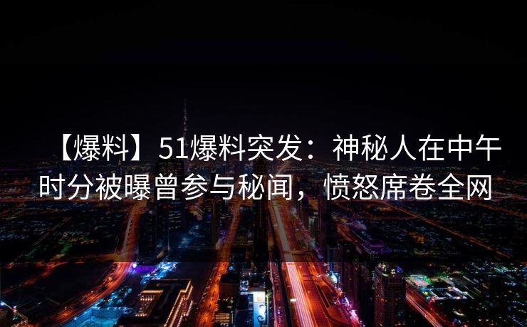 【爆料】51爆料突发：神秘人在中午时分被曝曾参与秘闻，愤怒席卷全网