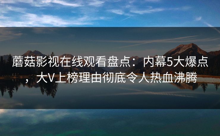 蘑菇影视在线观看盘点：内幕5大爆点，大V上榜理由彻底令人热血沸腾