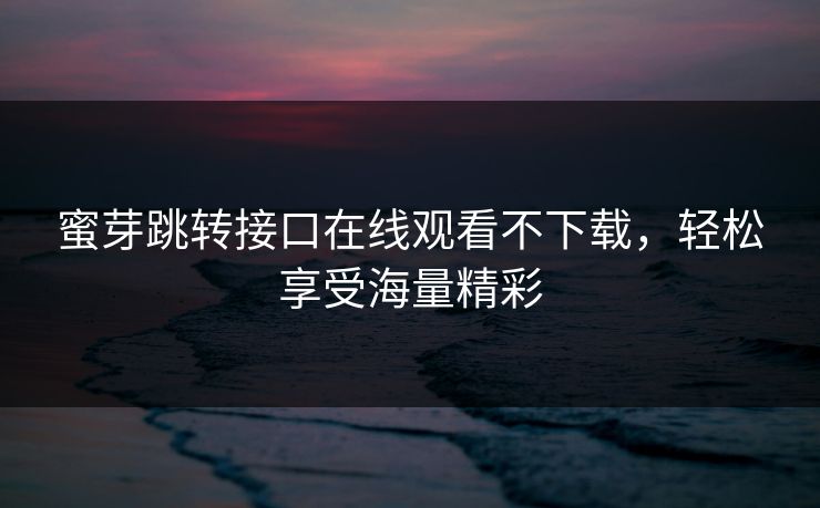 蜜芽跳转接口在线观看不下载，轻松享受海量精彩