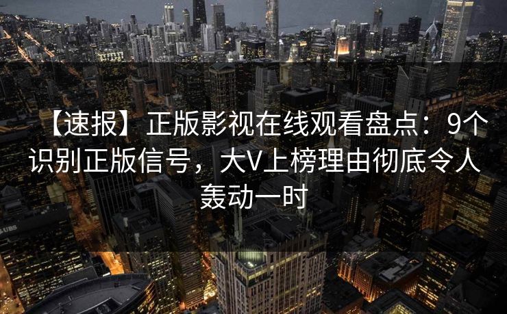【速报】正版影视在线观看盘点：9个识别正版信号，大V上榜理由彻底令人轰动一时