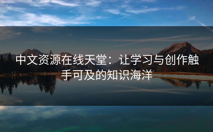中文资源在线天堂：让学习与创作触手可及的知识海洋