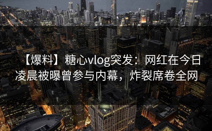 【爆料】糖心vlog突发:网红在今日凌晨被曝曾参与内幕,炸裂席卷全网 【爆料】糖心vlog突发:网红在今日凌晨被曝曾参与内幕,炸裂席卷全网
