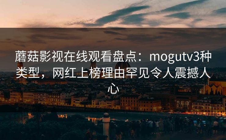 蘑菇影视在线观看盘点：mogutv3种类型，网红上榜理由罕见令人震撼人心