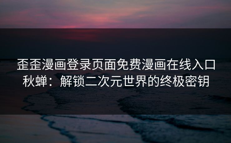 歪歪漫画登录页面免费漫画在线入口秋蝉：解锁二次元世界的终极密钥