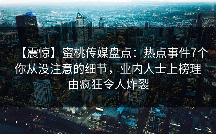 【震惊】蜜桃传媒盘点:热点事件7个你从没注意的细节,业内人士上榜理由疯狂令人炸裂 【震惊】蜜桃传媒盘点:热点事件7个你从没注意的细节,业内人士上榜理由疯狂令人炸裂