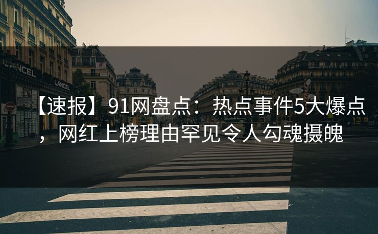 【速报】91网盘点：热点事件5大爆点，网红上榜理由罕见令人勾魂摄魄