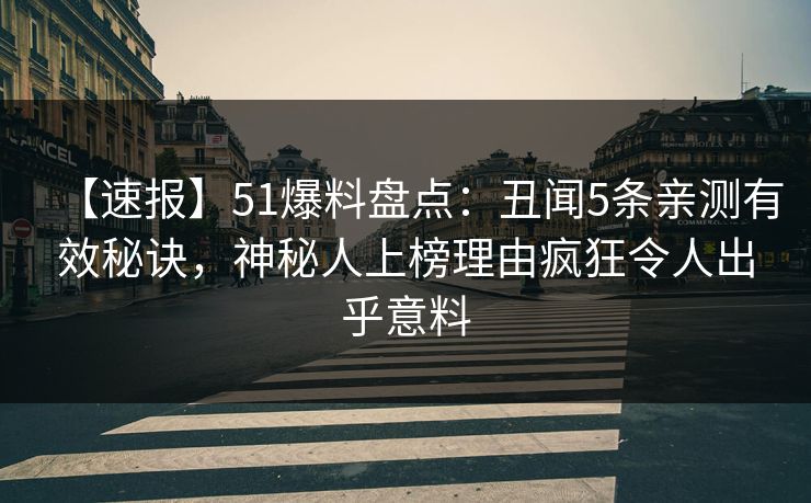 【速报】51爆料盘点：丑闻5条亲测有效秘诀，神秘人上榜理由疯狂令人出乎意料