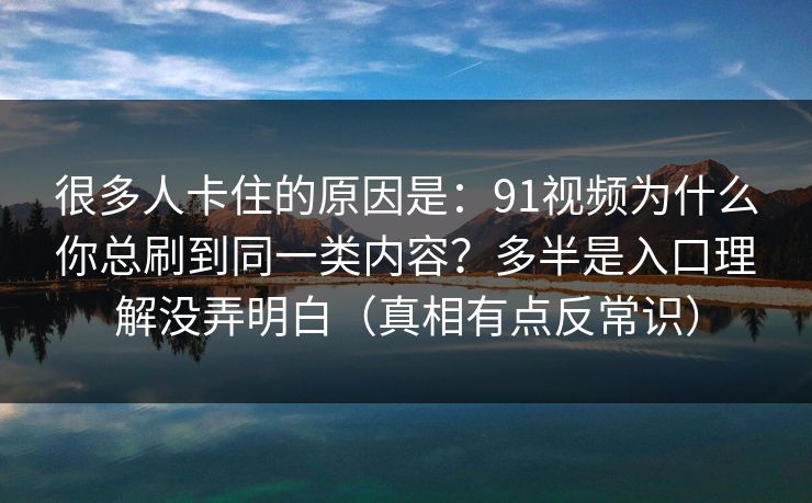 很多人卡住的原因是：91视频为什么你总刷到同一类内容？多半是入口理解没弄明白（真相有点反常识）