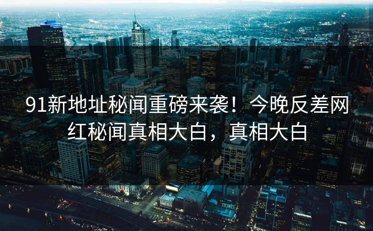 91新地址秘闻重磅来袭！今晚反差网红秘闻真相大白，真相大白
