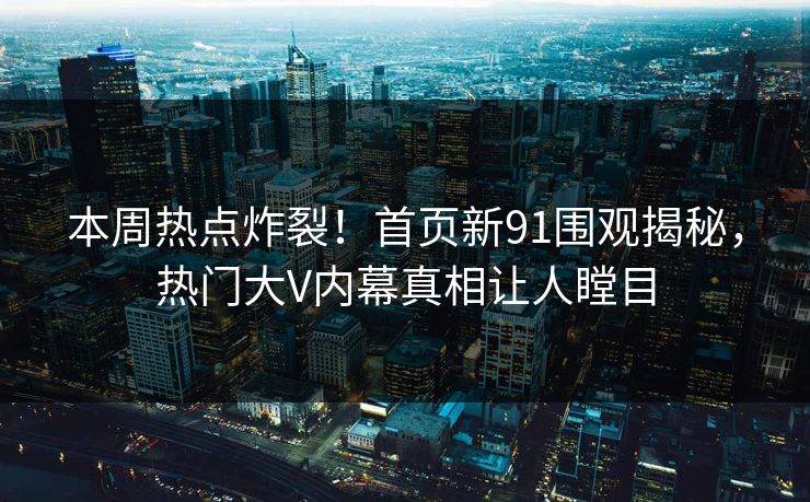 本周热点炸裂！首页新91围观揭秘，热门大V内幕真相让人瞠目