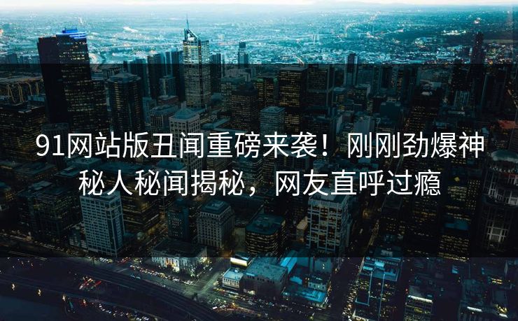 91网站版丑闻重磅来袭！刚刚劲爆神秘人秘闻揭秘，网友直呼过瘾
