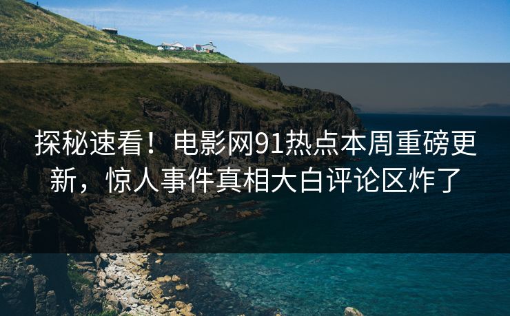 探秘速看！电影网91热点本周重磅更新，惊人事件真相大白评论区炸了