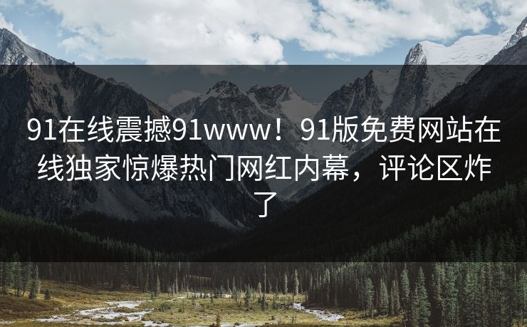 91在线震撼91www！91版免费网站在线独家惊爆热门网红内幕，评论区炸了