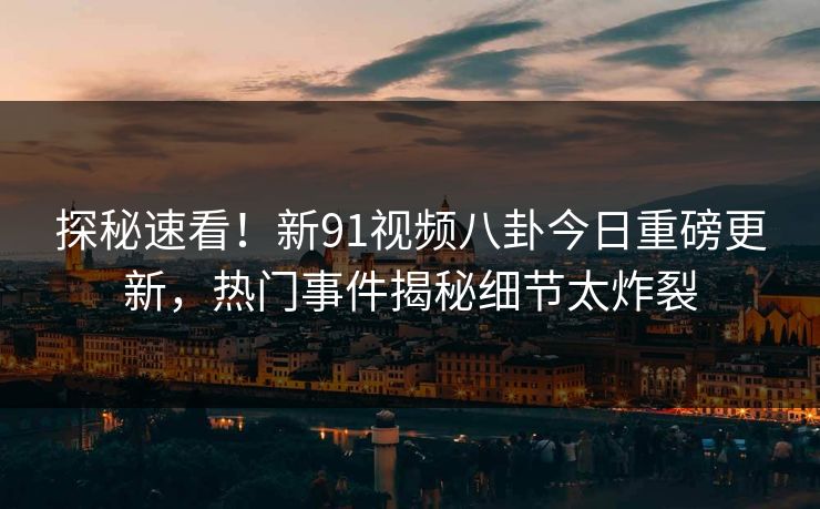 探秘速看！新91视频八卦今日重磅更新，热门事件揭秘细节太炸裂