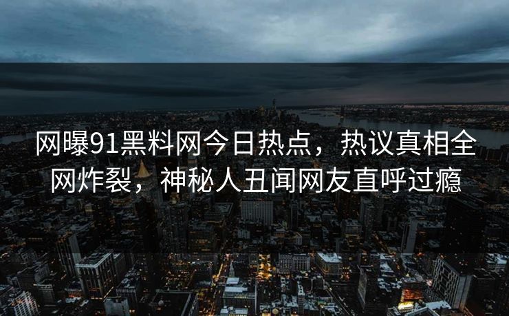 网曝91黑料网今日热点，热议真相全网炸裂，神秘人丑闻网友直呼过瘾