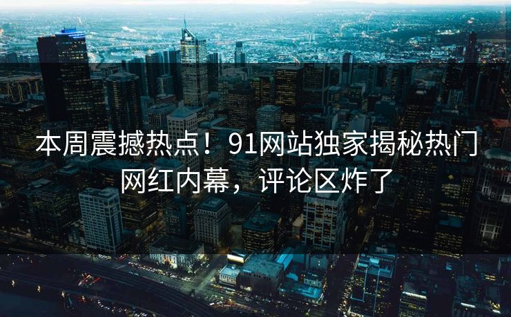 本周震撼热点!91网站独家揭秘热门网红内幕,评论区炸了