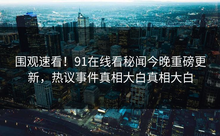 围观速看！91在线看秘闻今晚重磅更新，热议事件真相大白真相大白