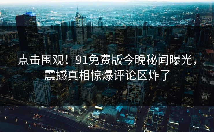 点击围观！91免费版今晚秘闻曝光，震撼真相惊爆评论区炸了