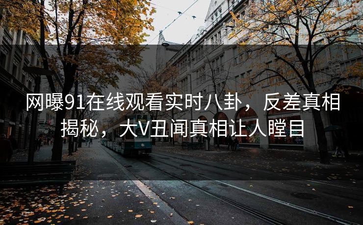 网曝91在线观看实时八卦，反差真相揭秘，大V丑闻真相让人瞠目