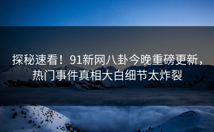 探秘速看！91新网八卦今晚重磅更新，热门事件真相大白细节太炸裂