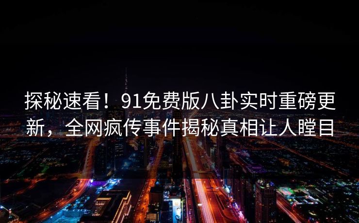 探秘速看！91免费版八卦实时重磅更新，全网疯传事件揭秘真相让人瞠目