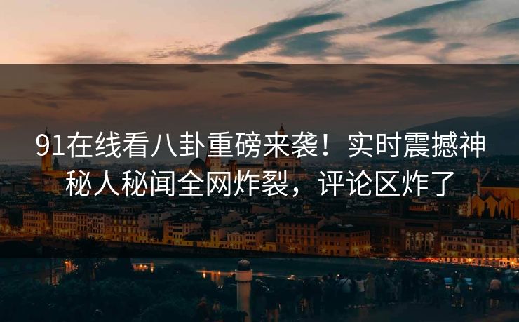 91在线看八卦重磅来袭!实时震撼神秘人秘闻全网炸裂,评论区炸了
