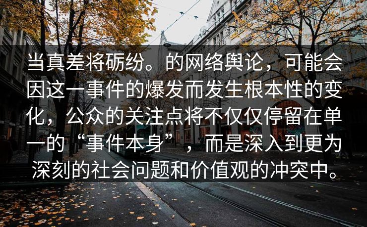 当真差将砺纷。的网络舆论，可能会因这一事件的爆发而发生根本性的变化，公众的关注点将不仅仅停留在单一的“事件本身”，而是深入到更为深刻的社会问题和价值观的冲突中。