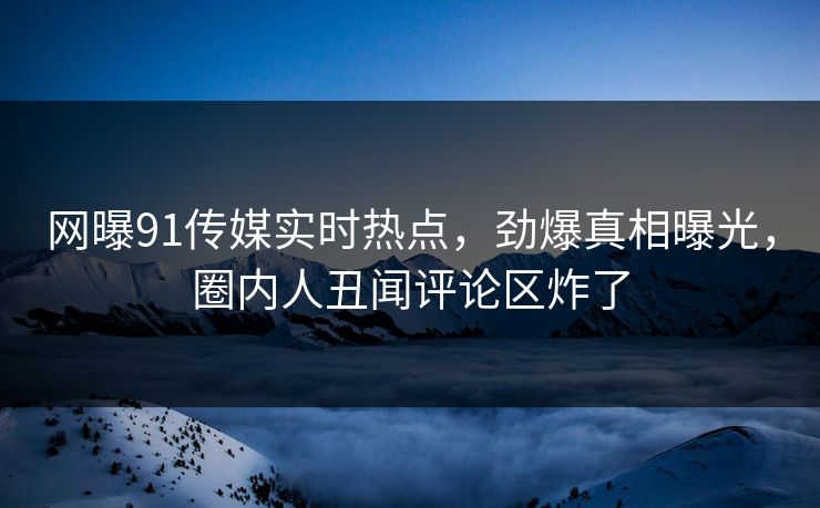 网曝91传媒实时热点，劲爆真相曝光，圈内人丑闻评论区炸了