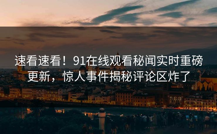 速看速看！91在线观看秘闻实时重磅更新，惊人事件揭秘评论区炸了