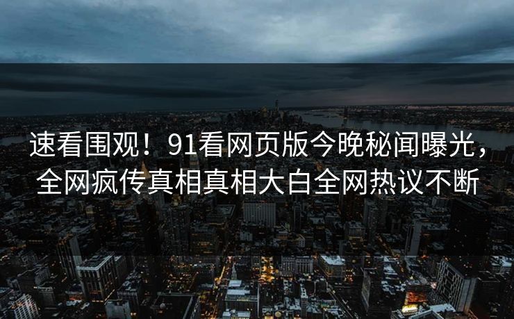 速看围观！91看网页版今晚秘闻曝光，全网疯传真相真相大白全网热议不断