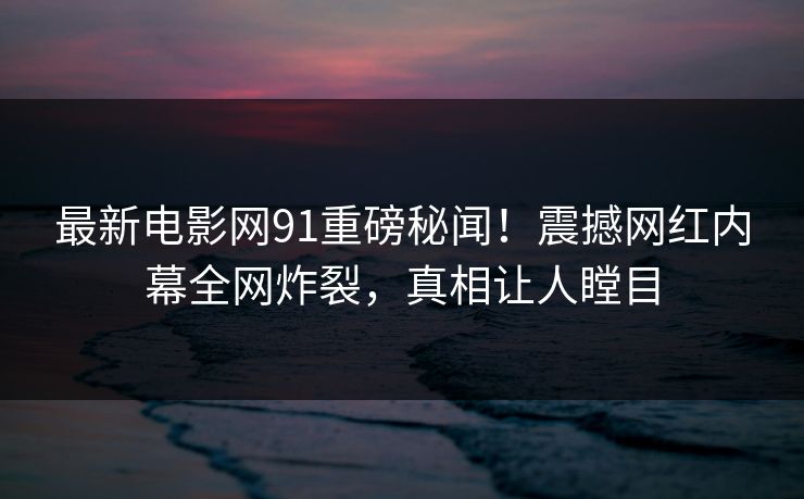 最新电影网91重磅秘闻!震撼网红内幕全网炸裂,真相让人瞠目