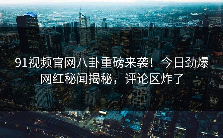 91视频官网八卦重磅来袭！今日劲爆网红秘闻揭秘，评论区炸了