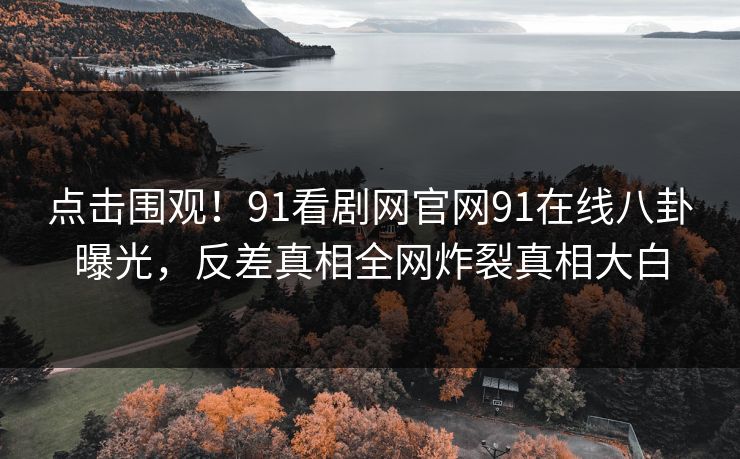 点击围观!91看剧网官网91在线八卦曝光,反差真相全网炸裂真相大白