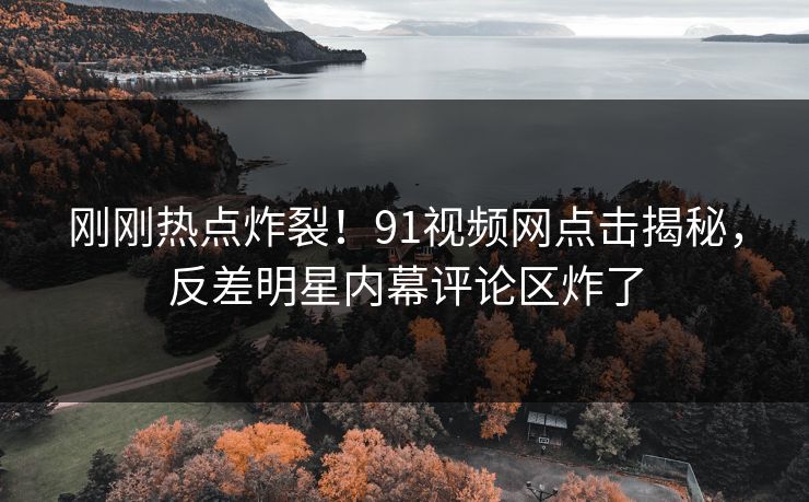 刚刚热点炸裂!91视频网点击揭秘,反差明星内幕评论区炸了