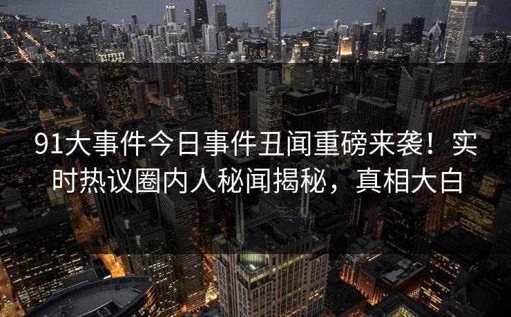 91大事件今日事件丑闻重磅来袭！实时热议圈内人秘闻揭秘，真相大白