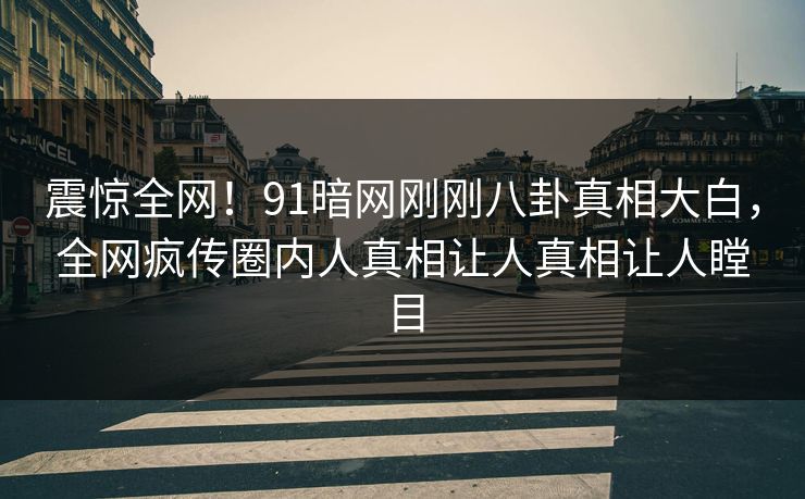 震惊全网！91暗网刚刚八卦真相大白，全网疯传圈内人真相让人真相让人瞠目