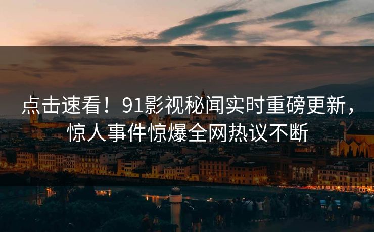 点击速看！91影视秘闻实时重磅更新，惊人事件惊爆全网热议不断