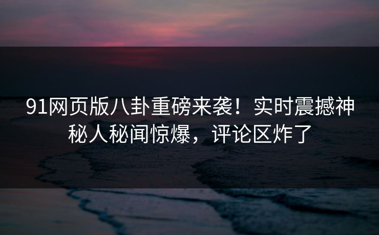 91网页版八卦重磅来袭！实时震撼神秘人秘闻惊爆，评论区炸了