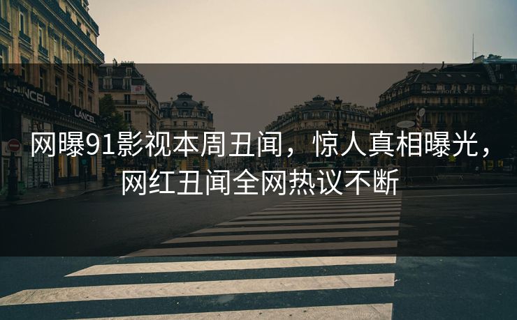 网曝91影视本周丑闻，惊人真相曝光，网红丑闻全网热议不断