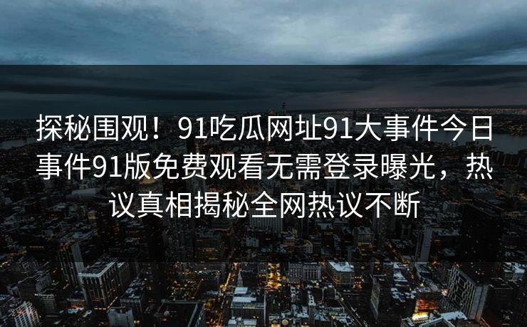 探秘围观!91吃瓜网址91大事件今日事件91版免费观看无需登录曝光,热议真相揭秘全网热议不断