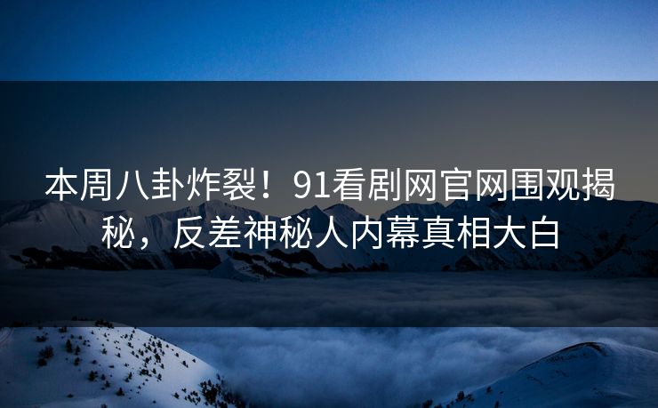 本周八卦炸裂!91看剧网官网围观揭秘,反差神秘人内幕真相大白