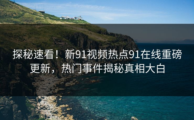 探秘速看！新91视频热点91在线重磅更新，热门事件揭秘真相大白