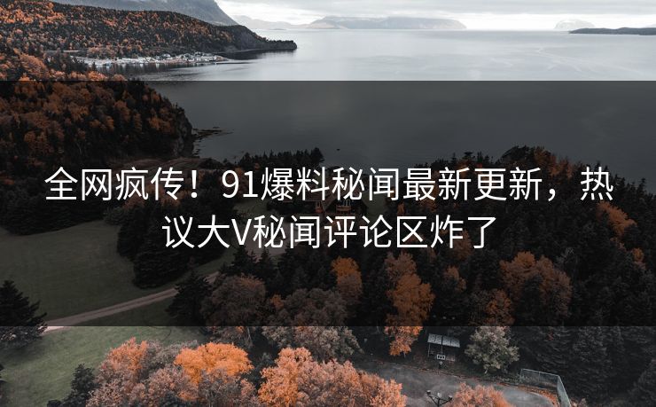 全网疯传！91爆料秘闻最新更新，热议大V秘闻评论区炸了