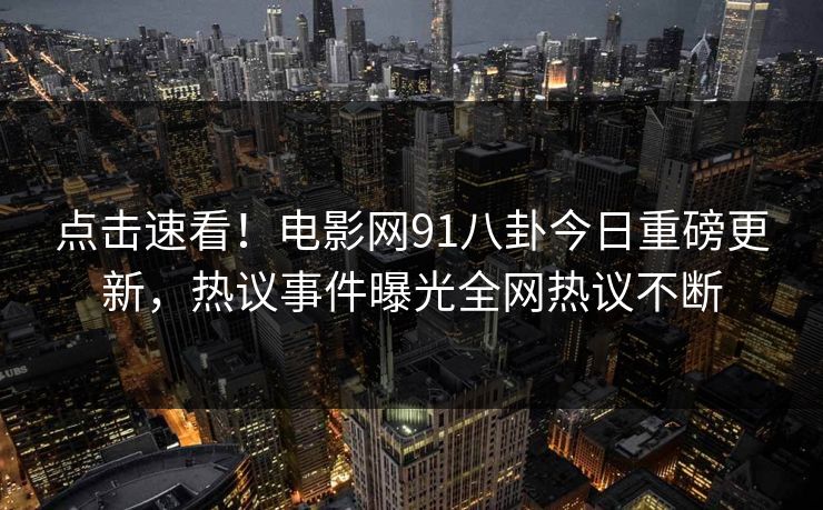 点击速看！电影网91八卦今日重磅更新，热议事件曝光全网热议不断