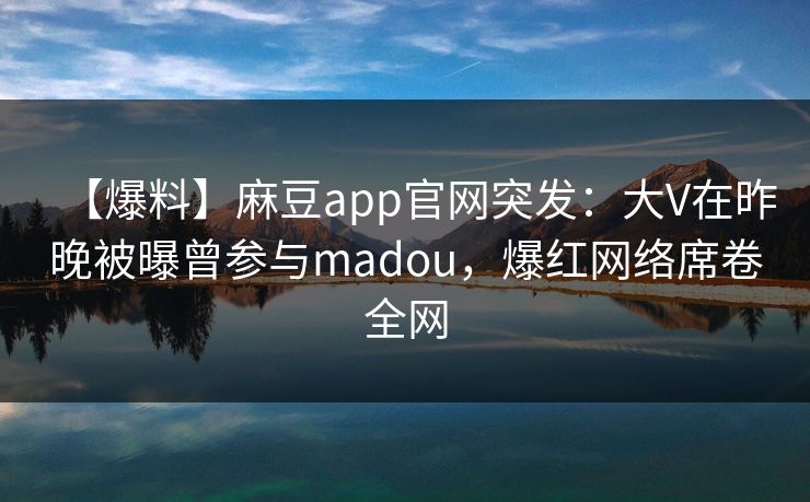 【爆料】麻豆app官网突发：大V在昨晚被曝曾参与madou，爆红网络席卷全网