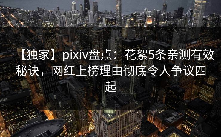 【独家】pixiv盘点：花絮5条亲测有效秘诀，网红上榜理由彻底令人争议四起