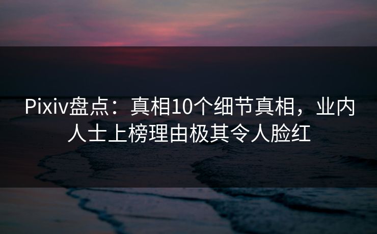 Pixiv盘点：真相10个细节真相，业内人士上榜理由极其令人脸红